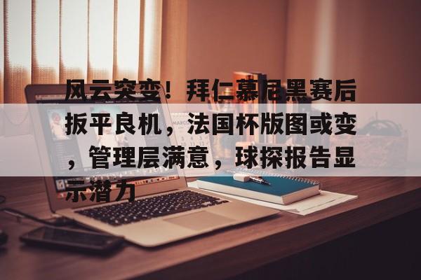 爱游戏中国包含风云突变！拜仁慕尼黑赛后扳平良机，法国杯版图或变，管理层满意，球探报告显示潜力的词条